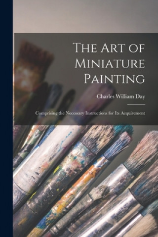 The Art of Miniature Painting: Comprising the Necessary Instructions for Its Acquirement