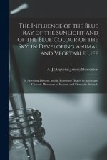 Influence of the Blue Ray of the Sunlight and of the Blue Colour of the Sky, in Developing Animal and Vegetable Life; in Arresting Disease, and in Res