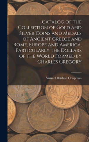Catalog of the Collection of Gold and Silver Coins and Medals of Ancient Greece and Rome, Europe and America, Particularly the Dollars of the World Fo