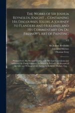 Works of Sir Joshua Reynolds, Knight ... Containing His Discourses, Idlers, A Journey to Flanders and Holland, and His Commentary on Du Fresnoy's Art