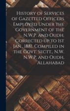 History of Services of Gazetted Officers Employed Under the Government of the N.W.P. and Oudh. Corrected up to 1st Jan., 1881. Compiled in the Govt. S