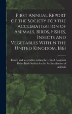 First Annual Report of the Society for the Acclimatisation of Animals, Birds, Fishes, Insects and Vegetables Within the United Kingdom, 1861 [microfor