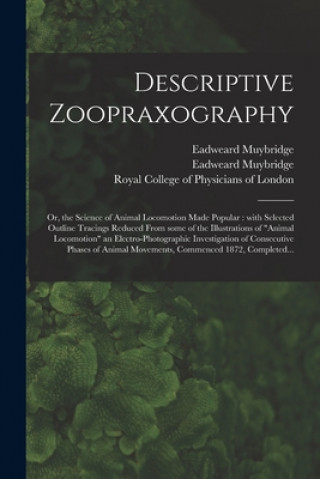 Descriptive Zoopraxography; or, the Science of Animal Locomotion Made Popular: With Selected Outline Tracings Reduced From Some of the Illustrations o