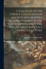 Catalogue of the Choice Collection of Ancient and Modern Pictures Formed by the Late Joseph Starkey, Esq. ... and Has Been Recently Exhibited at York