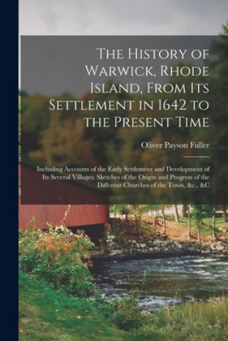 History of Warwick, Rhode Island, From Its Settlement in 1642 to the Present Time; Including Accounts of the Early Settlement and Development of Its S
