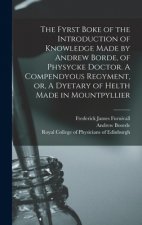 Fyrst Boke of the Introduction of Knowledge Made by Andrew Borde, of Physycke Doctor. A Compendyous Regyment, or, A Dyetary of Helth Made in Mountpyll