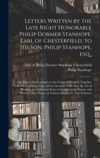 Letters Written by the Late Right Honorable Philip Dormer Stanhope, Earl of Chesterfield, to His Son, Philip Stanhope, Esq.,