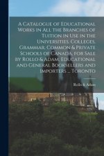 Catalogue of Educational Works in All the Branches of Tuition in Use in the Universities, Colleges, Grammar, Common & Private Schools of Canada, for S