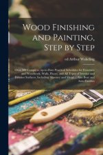 Wood Finishing and Painting, Step by Step; Over 500 Complete, Up-to-date Practical Schedules for Furniture and Woodwork, Walls, Floors, and All Types