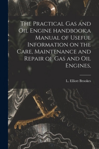 Practical Gas and Oil Engine Handbook;a Manual of Useful Information on the Care, Maintenance and Repair of Gas and Oil Engines,