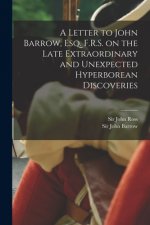Letter to John Barrow, Esq. F.R.S. on the Late Extraordinary and Unexpected Hyperborean Discoveries [microform]