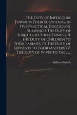 Duty of Inferiours Towards Their Superiours, in Five Practical Discourses, Shewing I. The Duty of Subjects to Their Princes, II. The Duty of Children