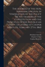 Address of the Hon. Abraham Lincoln, in Vindication of the Policy of the Framers of the Constitution and the Principles of the Republican Party, Deliv