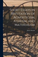 Short Essays in Refutation of Agnosticism, Atheism, and Materialism