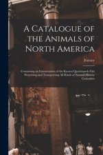 A Catalogue of the Animals of North America [microform]: Containing an Enumeration of the Known Quadrupeds Fish Preserving and Transporting All Kinds