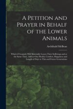 Petition and Prayer in Behalf of the Lower Animals [microform]