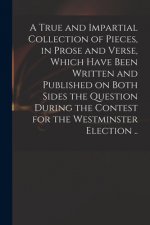 True and Impartial Collection of Pieces, in Prose and Verse, Which Have Been Written and Published on Both Sides the Question During the Contest for t