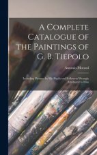 A Complete Catalogue of the Paintings of G. B. Tiepolo: Including Pictures by His Pupils and Followers Wrongly Attributed to Him