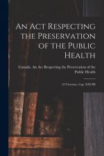 An Act Respecting the Preservation of the Public Health [microform]: 22 Victoriae, Cap. XXVIII
