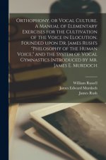 Orthophony, or Vocal Culture. A Manual of Elementary Exercises for the Cultivation of the Voice in Elocution. Founded Upon Dr. James Rush's Philosophy