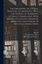 Organon, or Logical Treatises, of Aristotle. With the Introd. of Porphyry. Literally Translated, With Notes, Syllogistic Examples, Analysis, and Intro