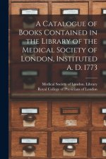 Catalogue of Books Contained in the Library of the Medical Society of London, Instituted A. D. 1773