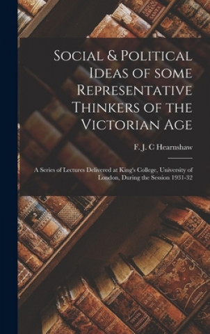 Social & Political Ideas of Some Representative Thinkers of the Victorian Age: a Series of Lectures Delivered at King's College, University of London,