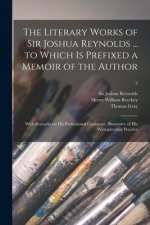 Literary Works of Sir Joshua Reynolds ... to Which is Prefixed a Memoir of the Author; With Remarks on His Professional Character, Illustrative of His