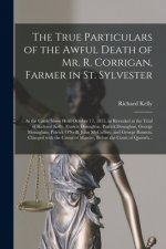 True Particulars of the Awful Death of Mr. R. Corrigan, Farmer in St. Sylvester [microform]
