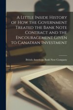 Little Inside History of How the Government Treated the Bank Note Contract and the Encouragement Given to Canadian Investment [microform]