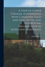 View of Lower Canada, Interspersed With Canadian Tales and Anecdotes, and Interesting Information to Intending Emigrants [microform]