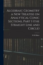 Algebraic Geometry a New Treatise on Analytical Conic Sections, Part I (the Straight Line and Circle)