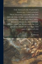 Miniature Painter's Manual Containing Progressive Lessons on the Art of Drawing and Painting Likenesses From Life on Card-board, Vellum, and Ivory, Wi