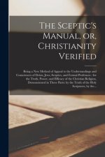 The Sceptic's Manual, or, Christianity Verified: Being a New Method of Appeal to the Understandings and Consciences of Deists, Jews, Sceptics, and For