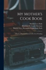 My Mother's Cook Book: a Series of Practical Lessons in the Art of Cooking