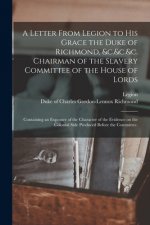 Letter From Legion to His Grace the Duke of Richmond, &c.&c.&c. Chairman of the Slavery Committee of the House of Lords