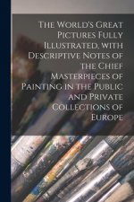 World's Great Pictures Fully Illustrated, With Descriptive Notes of the Chief Masterpieces of Painting in the Public and Private Collections of Europe