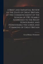 Brief and Impartial Review of the State of Great Britain, at the Commencement of the Session of 1783, Humbly Addressed to the Right Honourable and Hon