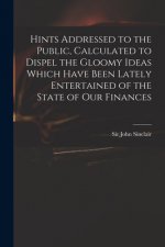 Hints Addressed to the Public, Calculated to Dispel the Gloomy Ideas Which Have Been Lately Entertained of the State of Our Finances