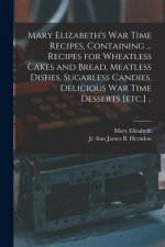 Mary Elizabeth's War Time Recipes, Containing ... Recipes for Wheatless Cakes and Bread, Meatless Dishes, Sugarless Candies, Delicious War Time Desser