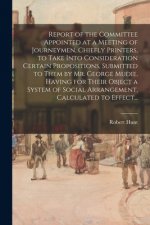 Report of the Committee Appointed at a Meeting of Journeymen, Chiefly Printers, to Take Into Consideration Certain Propositions, Submitted to Them by