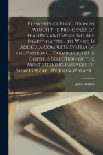 Elements of Elocution in Which the Principles of Reading and Speaking Are Investigated ... to Whicj is Added, a Complete System of the Passions ... Ex