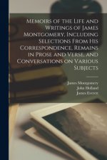 Memoirs of the Life and Writings of James Montgomery, Including Selections From His Correspondence, Remains in Prose and Verse, and Conversations on V