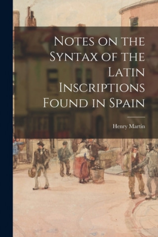 Notes on the Syntax of the Latin Inscriptions Found in Spain [microform]