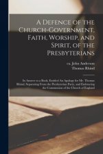 Defence of the Church-government, Faith, Worship, and Spirit, of the Presbyterians [microform]