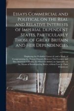 Essays Commercial and Political on the Real and Relative Interests of Imperial Dependent States, Particularly Those of Great Britain and Her Dependenc
