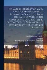 Natural History of Many Curious and Uncommon Zoophytes, Collected From the Various Parts of the Globe by the Late John Ellis/ Systematically Arranged