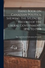 Hand Book on Canadian Politics, Shewing the Splendid Record of the Liberal Government, 1896 to 1908 [microform]