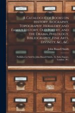 Catalogue of Books on History, Biography, Topography, Heraldry and Family History, Old Poetry, and the Drama, Philology, Bibliography, Fine Arts, Divi