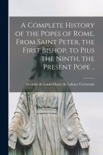 Complete History of the Popes of Rome, From Saint Peter, the First Bishop, to Pius the Ninth, the Present Pope ..